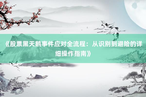 《股票黑天鹅事件应对全流程：从识别到避险的详细操作指南》