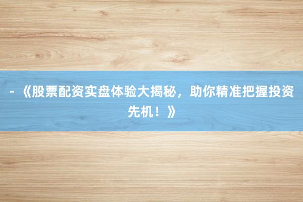 - 《股票配资实盘体验大揭秘，助你精准把握投资先机！》