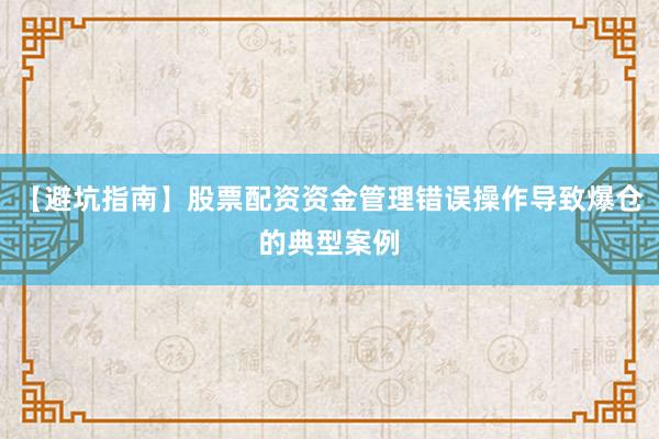 【避坑指南】股票配资资金管理错误操作导致爆仓的典型案例