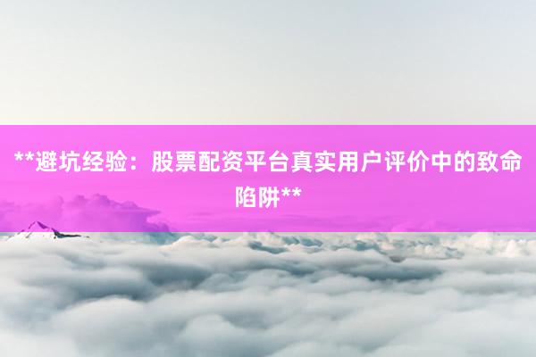 **避坑经验：股票配资平台真实用户评价中的致命陷阱**