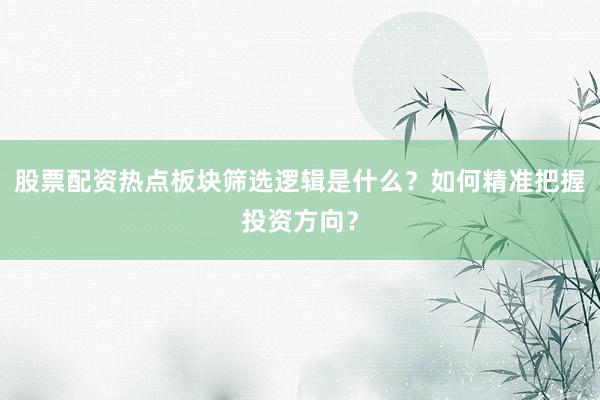股票配资热点板块筛选逻辑是什么？如何精准把握投资方向？