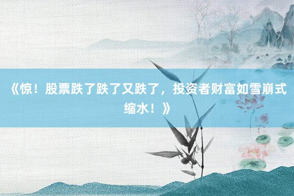 《惊!股票跌了跌了又跌了,投资者财富如雪崩式缩水!》