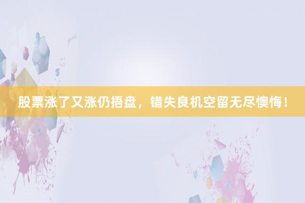 股票涨了又涨仍捂盘，错失良机空留无尽懊悔！