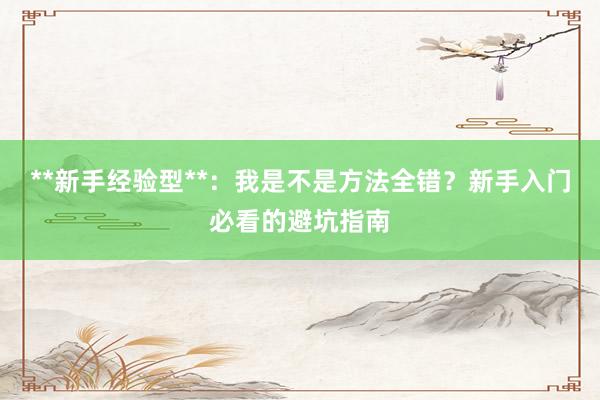 **新手经验型**:我是不是方法全错?新手入门必看的避坑指南