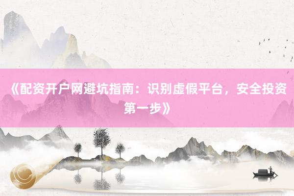 《配资开户网避坑指南:识别虚假平台,安全投资第一步》