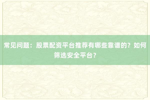 常见问题:股票配资平台推荐有哪些靠谱的?如何筛选安全平台?