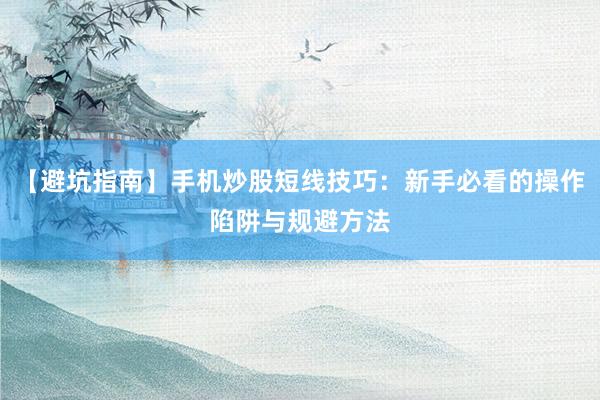 【避坑指南】手机炒股短线技巧:新手必看的操作陷阱与规避方法