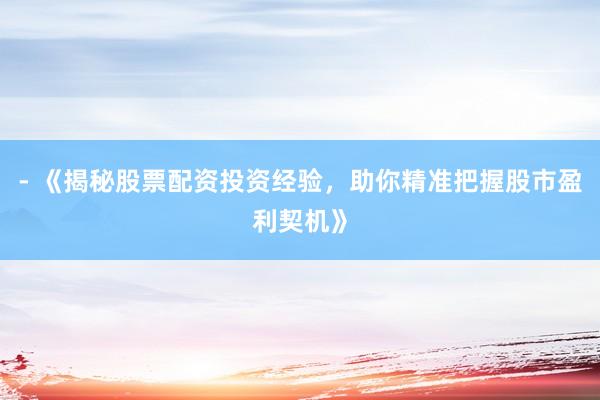 - 《揭秘股票配资投资经验,助你精准把握股市盈利契机》