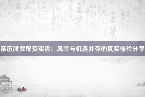 亲历股票配资实盘:风险与机遇并存的真实体验分享