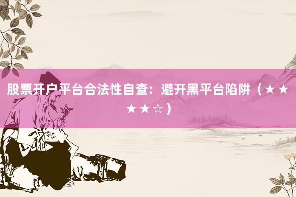 股票开户平台合法性自查:避开黑平台陷阱(★★★★☆)