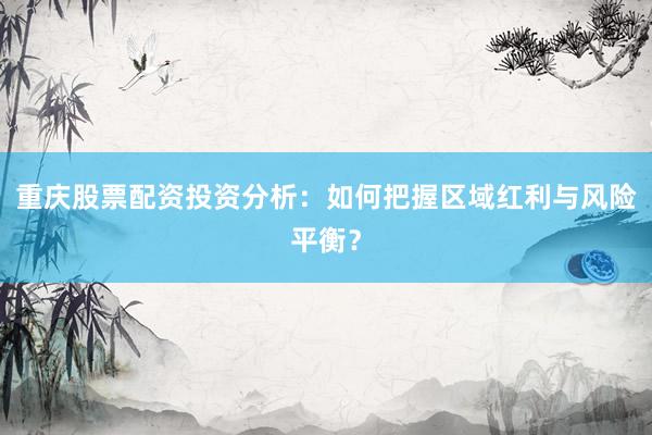 重庆股票配资投资分析:如何把握区域红利与风险平衡?