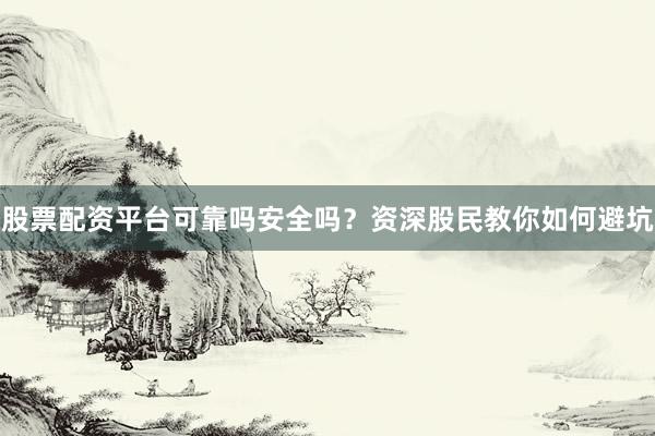 股票配资平台可靠吗安全吗?资深股民教你如何避坑