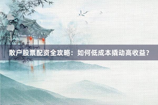 散户股票配资全攻略:如何低成本撬动高收益?
