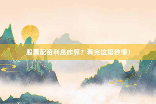 股票配资利息咋算?看完这篇秒懂!