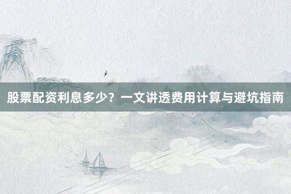 股票配资利息多少?一文讲透费用计算与避坑指南