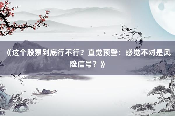 《这个股票到底行不行？直觉预警：感觉不对是风险信号？》