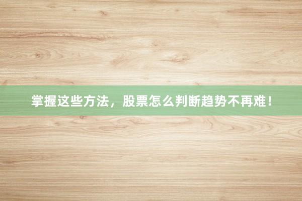 掌握这些方法，股票怎么判断趋势不再难！