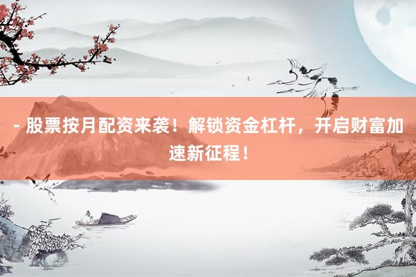 - 股票按月配资来袭！解锁资金杠杆，开启财富加速新征程！