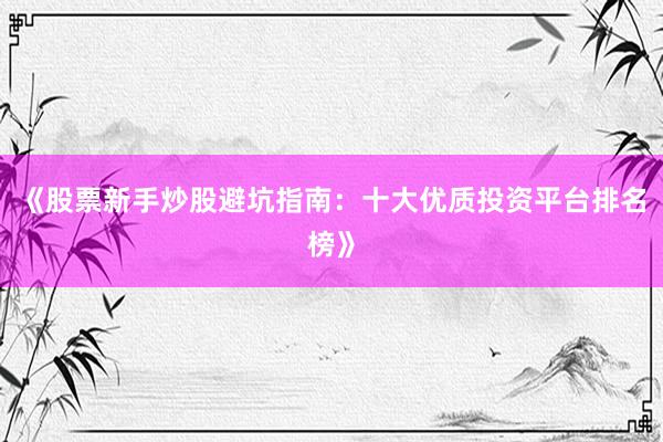 《股票新手炒股避坑指南：十大优质投资平台排名榜》