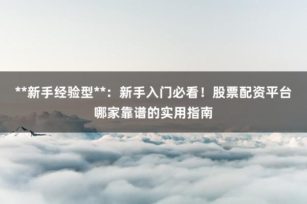 **新手经验型**：新手入门必看！股票配资平台哪家靠谱的实用指南