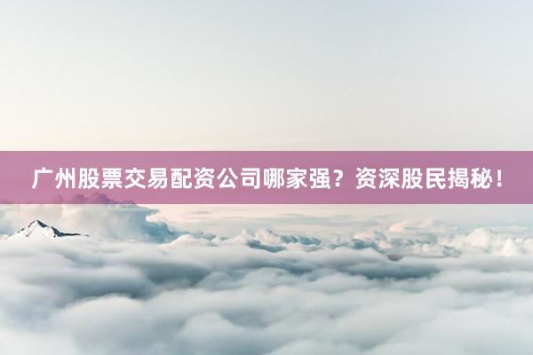 广州股票交易配资公司哪家强？资深股民揭秘！