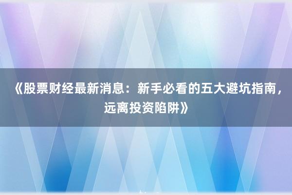 《股票财经最新消息：新手必看的五大避坑指南，远离投资陷阱》