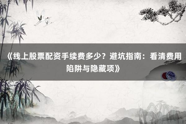 《线上股票配资手续费多少？避坑指南：看清费用陷阱与隐藏项》