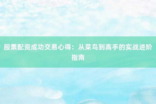 股票配资成功交易心得：从菜鸟到高手的实战进阶指南