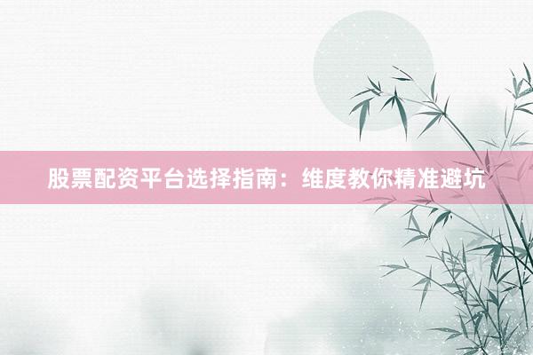 股票配资平台选择指南：维度教你精准避坑