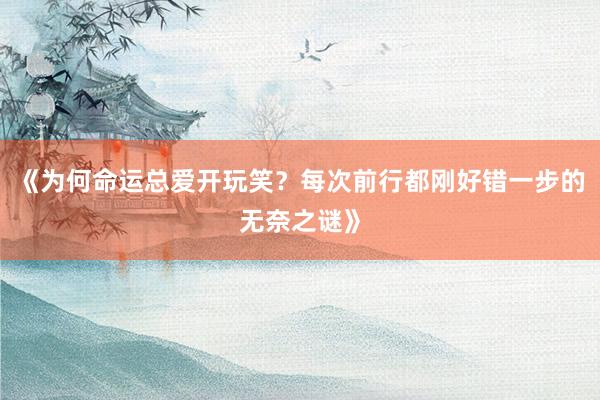 《为何命运总爱开玩笑？每次前行都刚好错一步的无奈之谜》