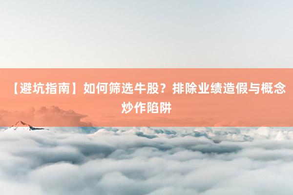 【避坑指南】如何筛选牛股？排除业绩造假与概念炒作陷阱