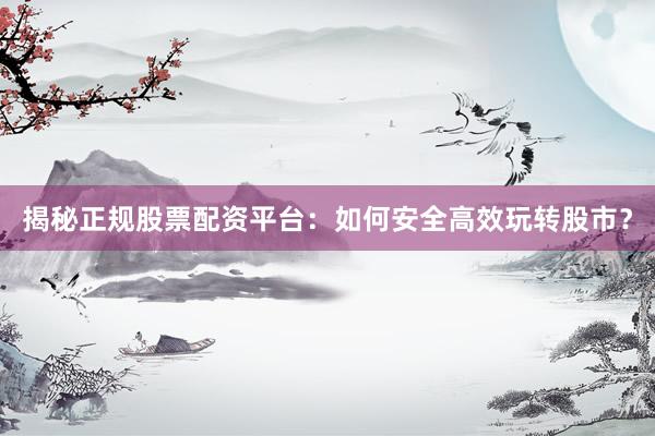 揭秘正规股票配资平台：如何安全高效玩转股市？