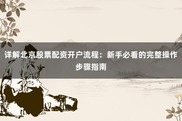 详解北京股票配资开户流程：新手必看的完整操作步骤指南