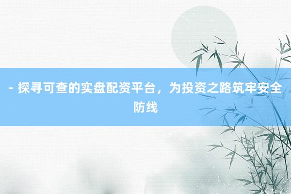 - 探寻可查的实盘配资平台，为投资之路筑牢安全防线