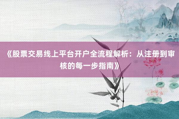 《股票交易线上平台开户全流程解析：从注册到审核的每一步指南》