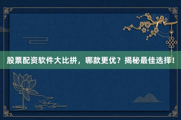 股票配资软件大比拼，哪款更优？揭秘最佳选择！