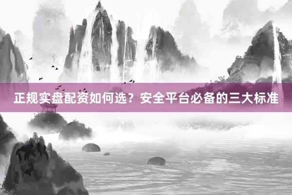 正规实盘配资如何选？安全平台必备的三大标准