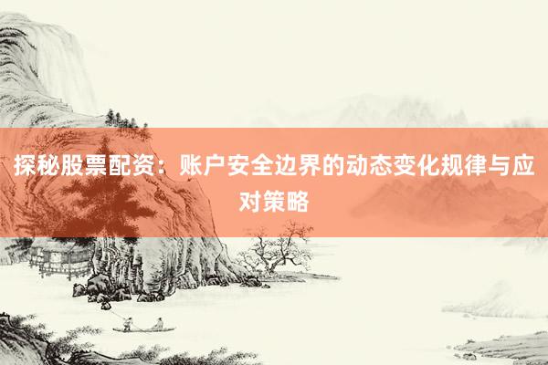探秘股票配资：账户安全边界的动态变化规律与应对策略
