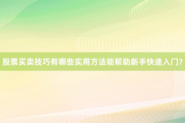 股票买卖技巧有哪些实用方法能帮助新手快速入门？