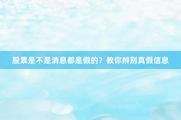 股票是不是消息都是假的？教你辨别真假信息