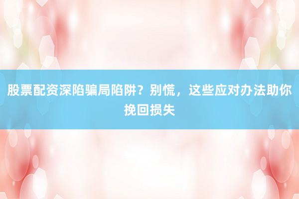 股票配资深陷骗局陷阱？别慌，这些应对办法助你挽回损失