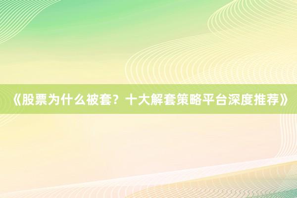 《股票为什么被套？十大解套策略平台深度推荐》