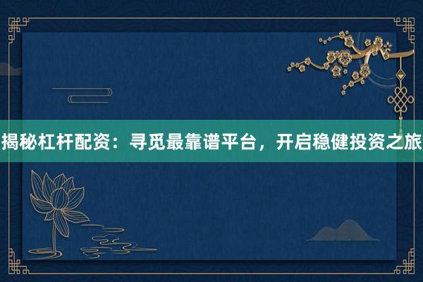 揭秘杠杆配资：寻觅最靠谱平台，开启稳健投资之旅