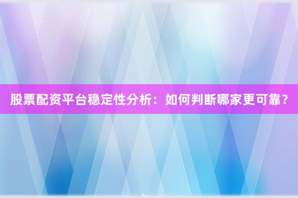 股票配资平台稳定性分析：如何判断哪家更可靠？