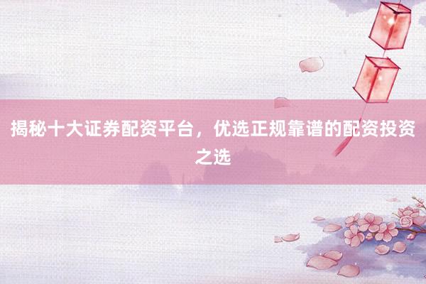 揭秘十大证券配资平台，优选正规靠谱的配资投资之选