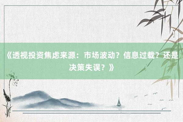《透视投资焦虑来源：市场波动？信息过载？还是决策失误？》