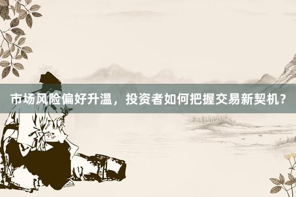 市场风险偏好升温，投资者如何把握交易新契机？