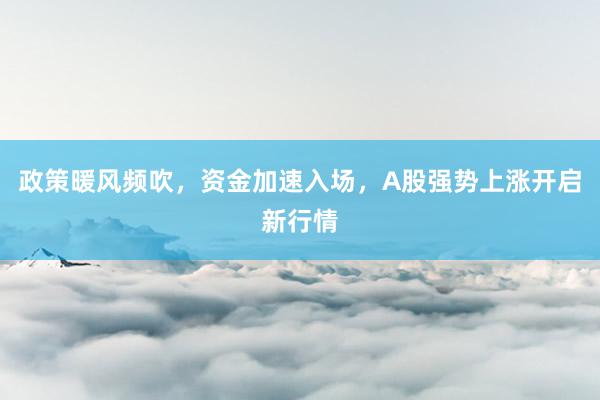 政策暖风频吹,资金加速入场,A股强势上涨开启新行情
