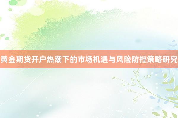 黄金期货开户热潮下的市场机遇与风险防控策略研究