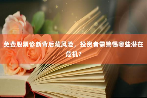 免费股票诊断背后藏风险,投资者需警惕哪些潜在危机?